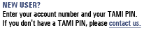 New User? Enter your account number and your TAMI PIN. If you don't have a TAMI PIN, please contact us.
